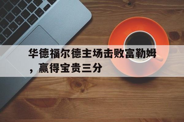 华德福尔德主场击败富勒姆，赢得宝贵三分的简单介绍